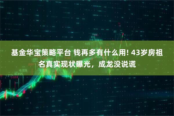 基金华宝策略平台 钱再多有什么用! 43岁房祖名真实现状曝光，成龙没说谎