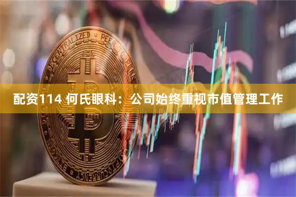 配资114 何氏眼科：公司始终重视市值管理工作