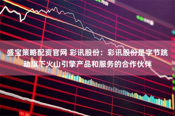 盛宝策略配资官网 彩讯股份：彩讯股份是字节跳动旗下火山引擎产品和服务的合作伙伴