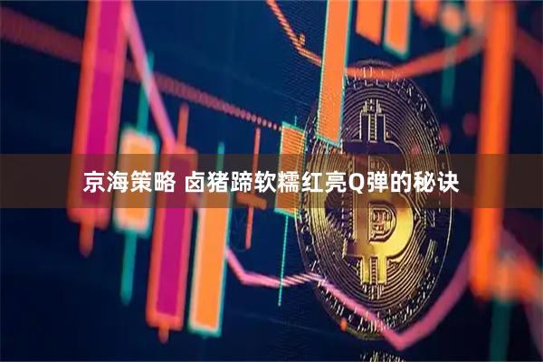 京海策略 卤猪蹄软糯红亮Q弹的秘诀