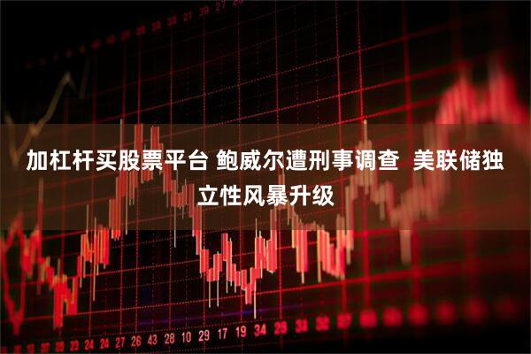 加杠杆买股票平台 鲍威尔遭刑事调查  美联储独立性风暴升级