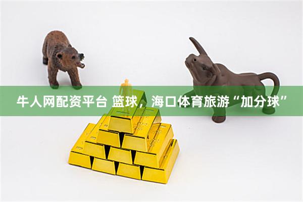 牛人网配资平台 篮球，海口体育旅游“加分球”
