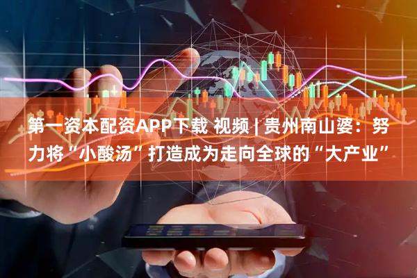 第一资本配资APP下载 视频 | 贵州南山婆：努力将“小酸汤”打造成为走向全球的“大产业”