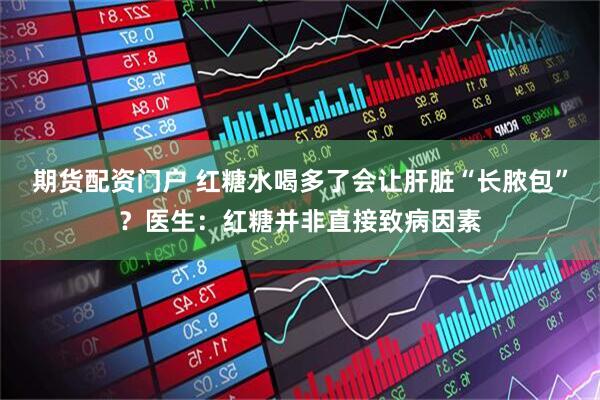 期货配资门户 红糖水喝多了会让肝脏“长脓包”？医生：红糖并非直接致病因素
