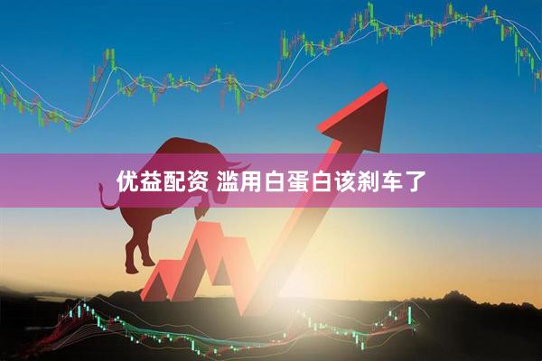 优益配资 滥用白蛋白该刹车了