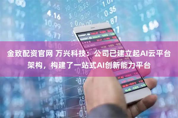 金致配资官网 万兴科技：公司已建立起AI云平台架构，构建了一站式AI创新能力平台