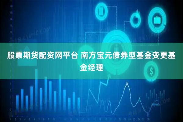 股票期货配资网平台 南方宝元债券型基金变更基金经理