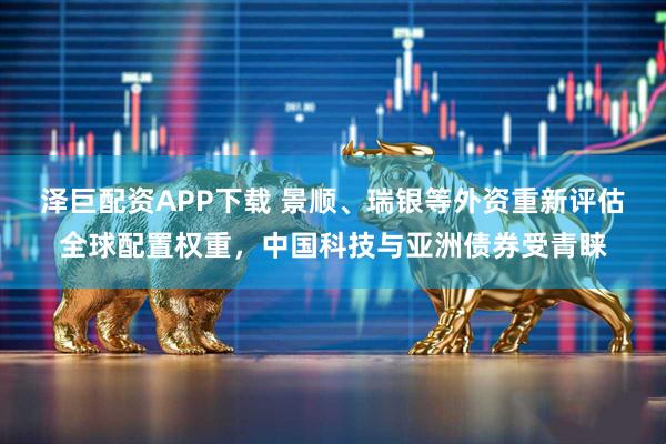 泽巨配资APP下载 景顺、瑞银等外资重新评估全球配置权重，中国科技与亚洲债券受青睐