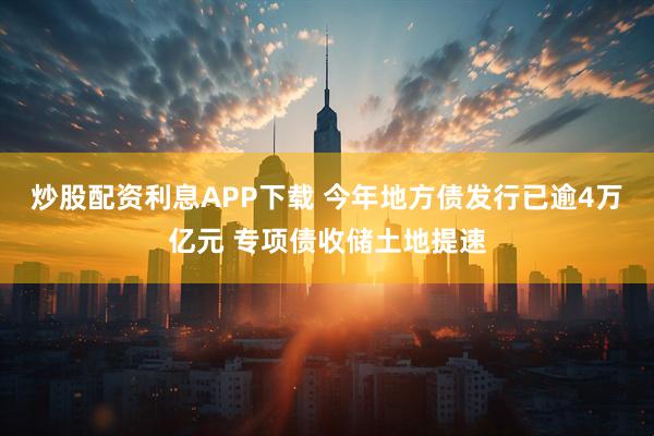 炒股配资利息APP下载 今年地方债发行已逾4万亿元 专项债收储土地提速
