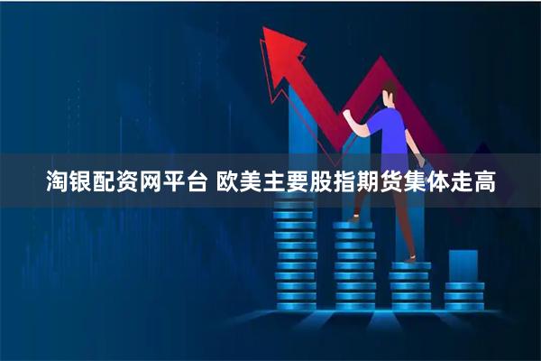 淘银配资网平台 欧美主要股指期货集体走高