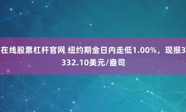在线股票杠杆官网 纽约期金日内走低1.00%，现报3332.10美元/盎司