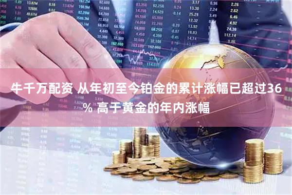 牛千万配资 从年初至今铂金的累计涨幅已超过36% 高于黄金的年内涨幅