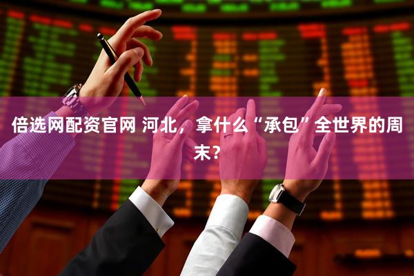 倍选网配资官网 河北，拿什么“承包”全世界的周末？