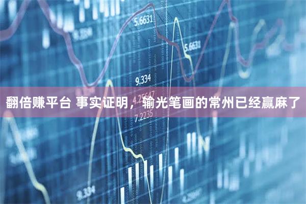 翻倍赚平台 事实证明，输光笔画的常州已经赢麻了