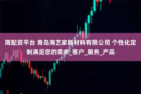 简配资平台 青岛海艺家新材料有限公司 个性化定制满足您的需求_客户_服务_产品