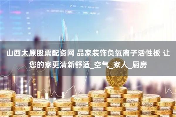 山西太原股票配资网 品家装饰负氧离子活性板 让您的家更清新舒适_空气_家人_厨房