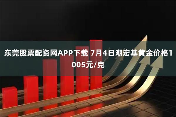 东莞股票配资网APP下载 7月4日潮宏基黄金价格1005元/克