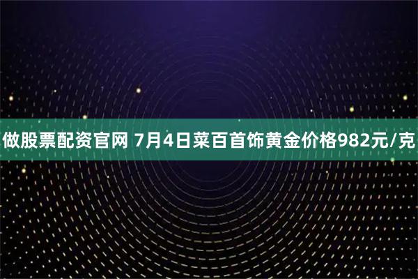 做股票配资官网 7月4日菜百首饰黄金价格982元/克
