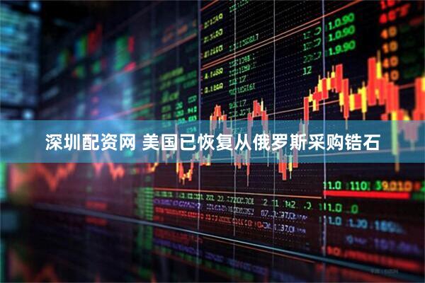 深圳配资网 美国已恢复从俄罗斯采购锆石