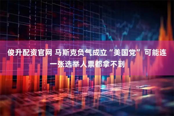 俊升配资官网 马斯克负气成立“美国党” 可能连一张选举人票都拿不到