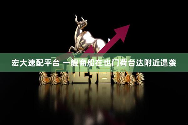 宏大速配平台 一艘商船在也门荷台达附近遇袭