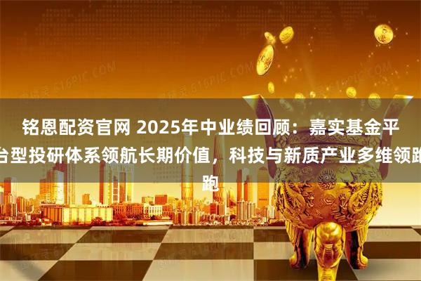 铭恩配资官网 2025年中业绩回顾：嘉实基金平台型投研体系领航长期价值，科技与新质产业多维领跑
