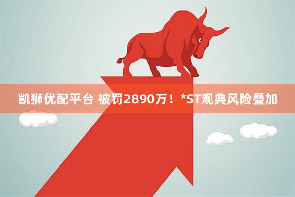 凯狮优配平台 被罚2890万！*ST观典风险叠加