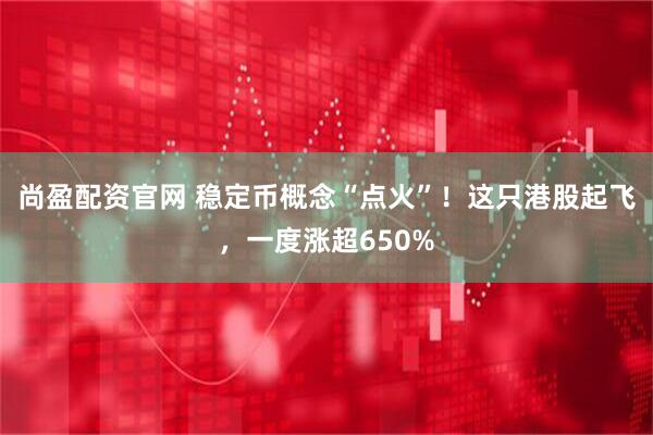 尚盈配资官网 稳定币概念“点火”！这只港股起飞，一度涨超650%
