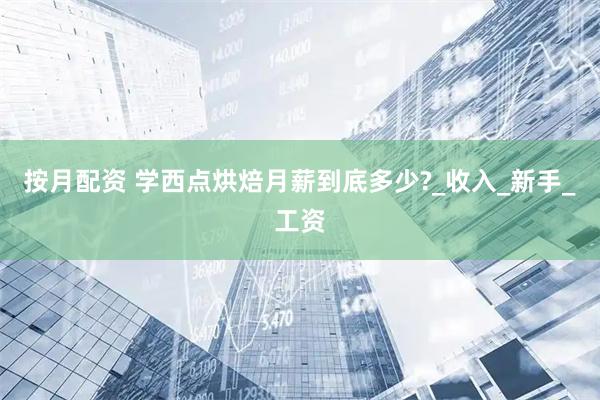 按月配资 学西点烘焙月薪到底多少?_收入_新手_工资