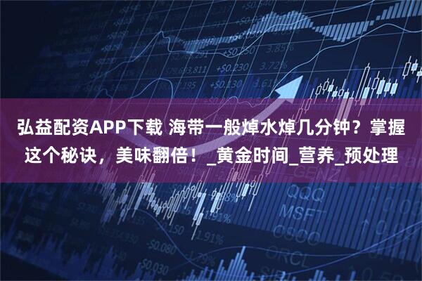 弘益配资APP下载 海带一般焯水焯几分钟？掌握这个秘诀，美味翻倍！_黄金时间_营养_预处理