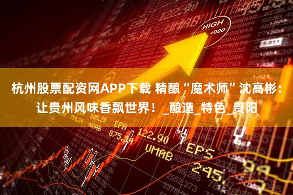 杭州股票配资网APP下载 精酿“魔术师”沈高彬：让贵州风味香飘世界！_酿造_特色_贵阳