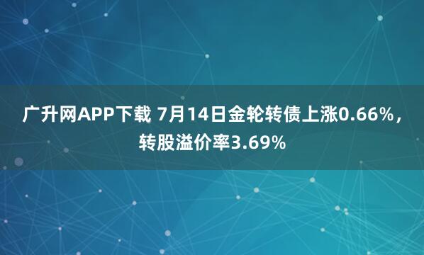 广升网APP下载 7月14日金轮转债上涨0.66%，转股溢价率3.69%