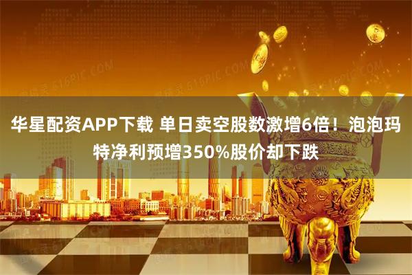 华星配资APP下载 单日卖空股数激增6倍！泡泡玛特净利预增350%股价却下跌