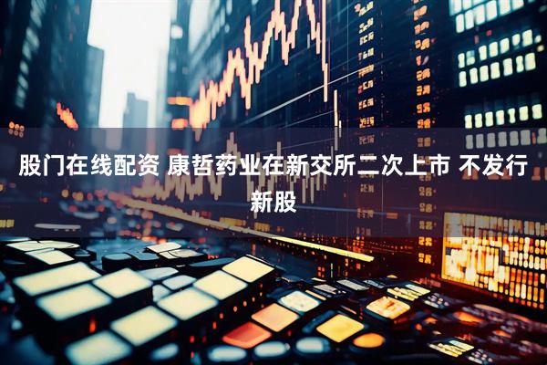 股门在线配资 康哲药业在新交所二次上市 不发行新股