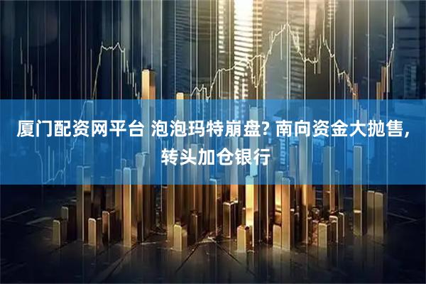 厦门配资网平台 泡泡玛特崩盘? 南向资金大抛售, 转头加仓银行