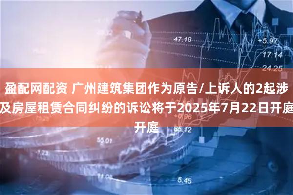 盈配网配资 广州建筑集团作为原告/上诉人的2起涉及房屋租赁合同纠纷的诉讼将于2025年7月22日开庭