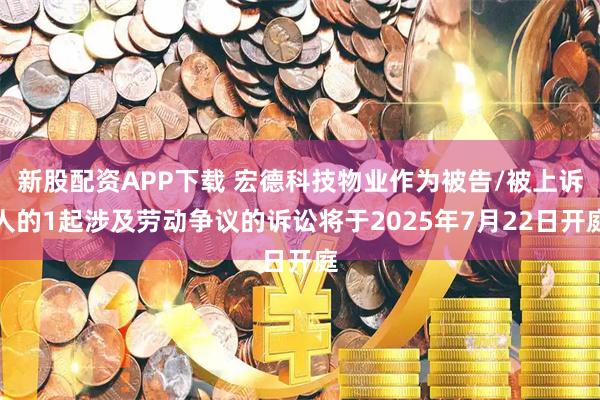 新股配资APP下载 宏德科技物业作为被告/被上诉人的1起涉及劳动争议的诉讼将于2025年7月22日开庭