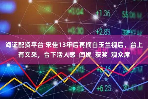 海证配资平台 宋佳13年后再摘白玉兰视后，台上有文采，台下活人感_闫妮_获奖_观众席