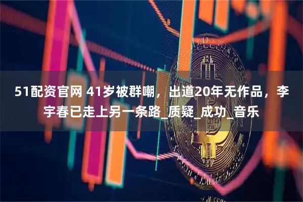 51配资官网 41岁被群嘲，出道20年无作品，李宇春已走上另一条路_质疑_成功_音乐