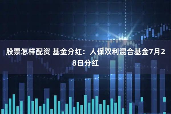 股票怎样配资 基金分红：人保双利混合基金7月28日分红