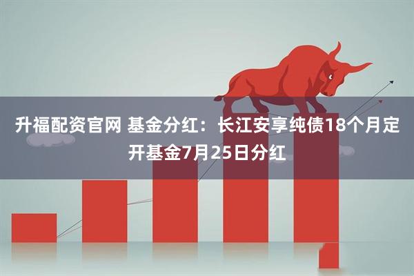 升福配资官网 基金分红：长江安享纯债18个月定开基金7月25日分红