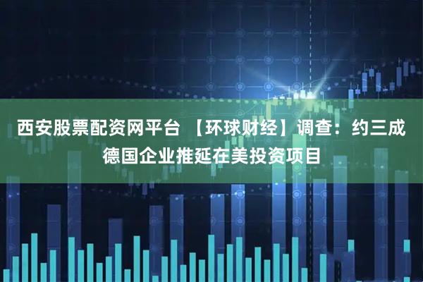 西安股票配资网平台 【环球财经】调查：约三成德国企业推延在美投资项目