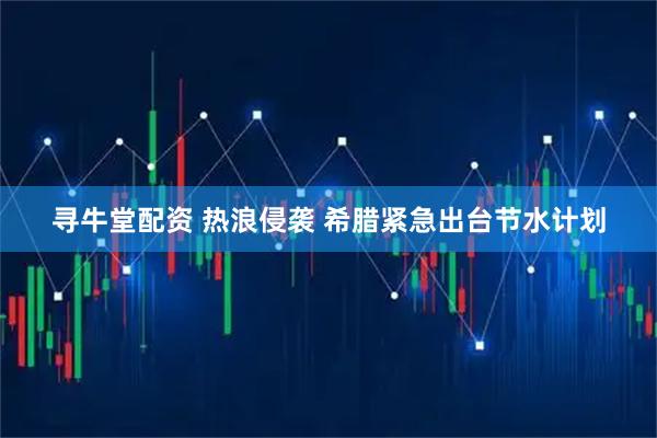 寻牛堂配资 热浪侵袭 希腊紧急出台节水计划