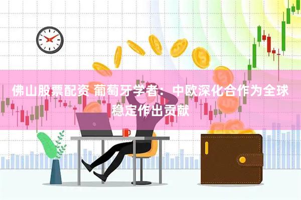 佛山股票配资 葡萄牙学者：中欧深化合作为全球稳定作出贡献