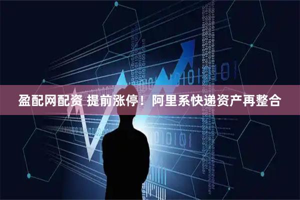 盈配网配资 提前涨停！阿里系快递资产再整合