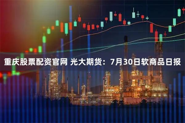 重庆股票配资官网 光大期货：7月30日软商品日报