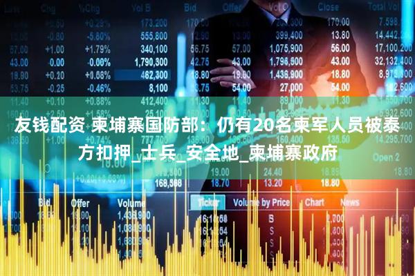 友钱配资 柬埔寨国防部：仍有20名柬军人员被泰方扣押_士兵_安全地_柬埔寨政府