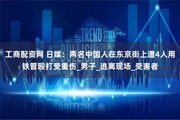 工商配资网 日媒：两名中国人在东京街上遭4人用铁管殴打受重伤_男子_逃离现场_受害者