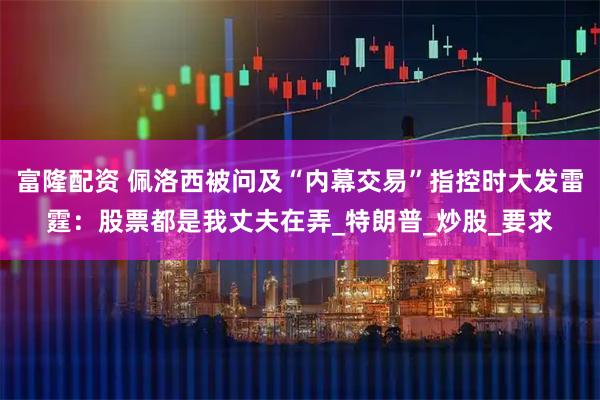 富隆配资 佩洛西被问及“内幕交易”指控时大发雷霆：股票都是我丈夫在弄_特朗普_炒股_要求