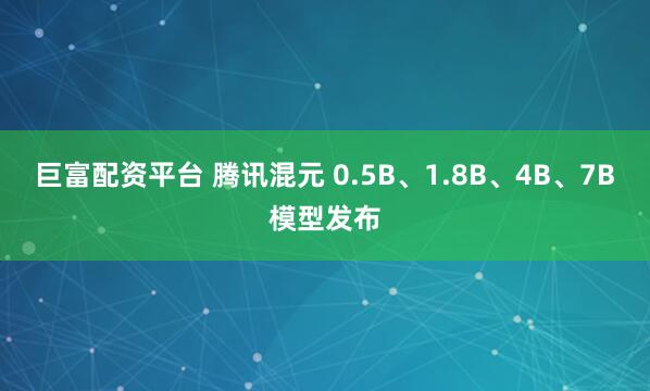 巨富配资平台 腾讯混元 0.5B、1.8B、4B、7B模型发布